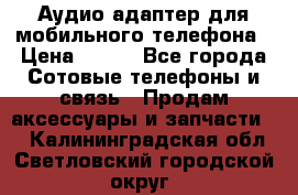 Аудио адаптер для мобильного телефона › Цена ­ 200 - Все города Сотовые телефоны и связь » Продам аксессуары и запчасти   . Калининградская обл.,Светловский городской округ 